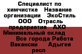 Специалист по химчистке › Название организации ­ ЭкоСтиль, ООО › Отрасль предприятия ­ АХО › Минимальный оклад ­ 30 000 - Все города Работа » Вакансии   . Адыгея респ.